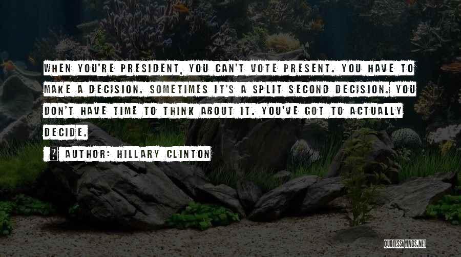 Hillary Clinton Quotes: When You're President, You Can't Vote Present. You Have To Make A Decision. Sometimes It's A Split Second Decision. You