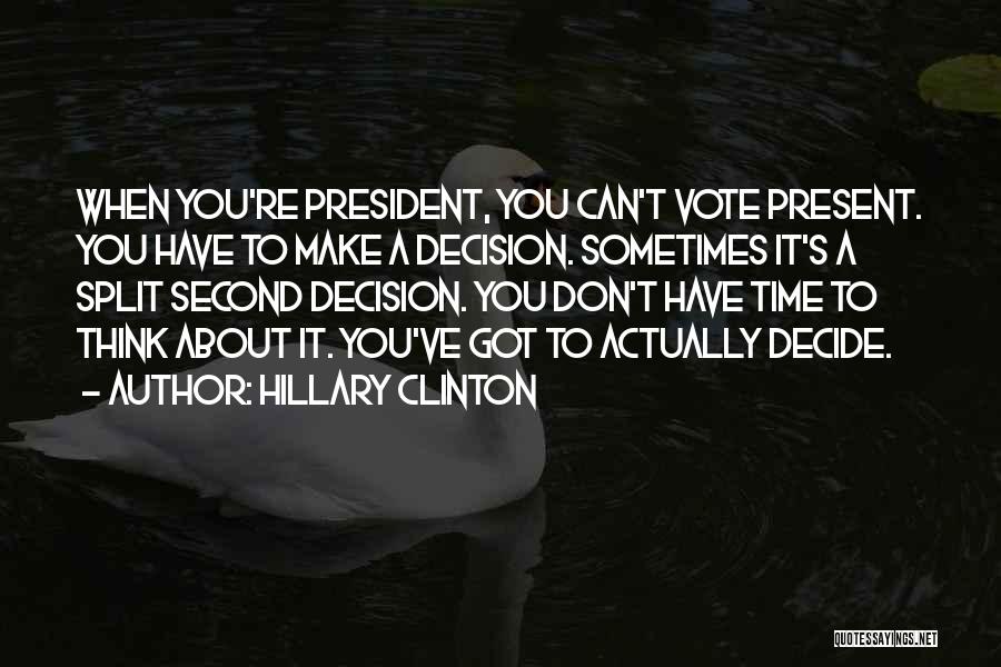 Hillary Clinton Quotes: When You're President, You Can't Vote Present. You Have To Make A Decision. Sometimes It's A Split Second Decision. You