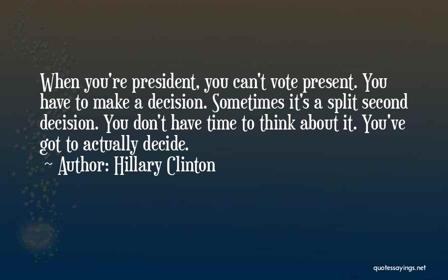 Hillary Clinton Quotes: When You're President, You Can't Vote Present. You Have To Make A Decision. Sometimes It's A Split Second Decision. You