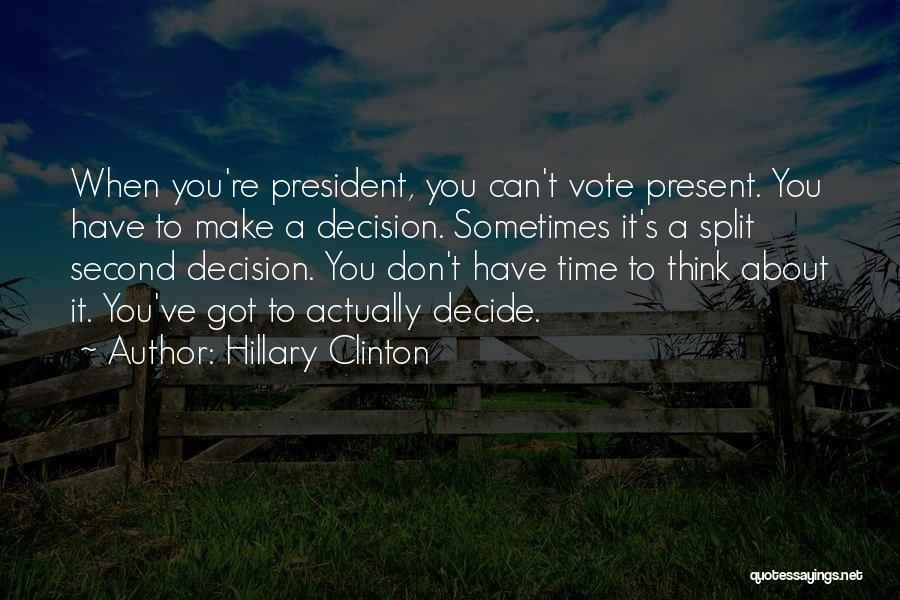 Hillary Clinton Quotes: When You're President, You Can't Vote Present. You Have To Make A Decision. Sometimes It's A Split Second Decision. You