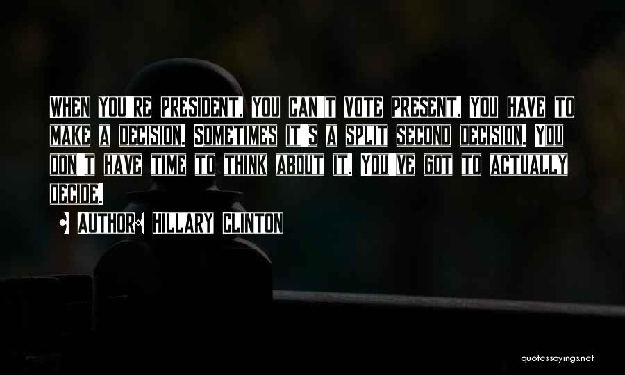 Hillary Clinton Quotes: When You're President, You Can't Vote Present. You Have To Make A Decision. Sometimes It's A Split Second Decision. You