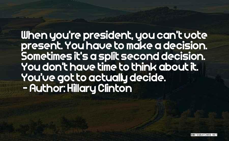 Hillary Clinton Quotes: When You're President, You Can't Vote Present. You Have To Make A Decision. Sometimes It's A Split Second Decision. You