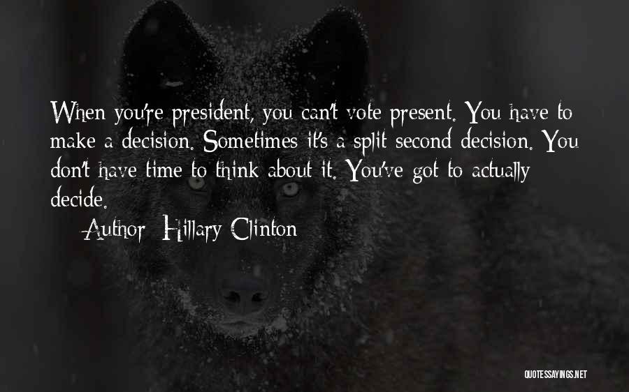 Hillary Clinton Quotes: When You're President, You Can't Vote Present. You Have To Make A Decision. Sometimes It's A Split Second Decision. You