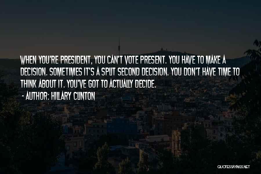 Hillary Clinton Quotes: When You're President, You Can't Vote Present. You Have To Make A Decision. Sometimes It's A Split Second Decision. You