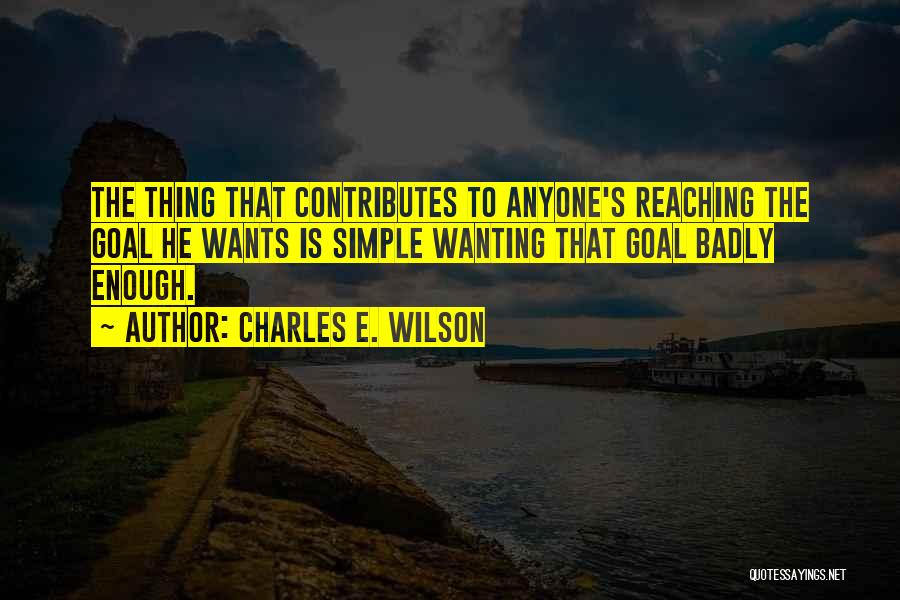 Charles E. Wilson Quotes: The Thing That Contributes To Anyone's Reaching The Goal He Wants Is Simple Wanting That Goal Badly Enough.