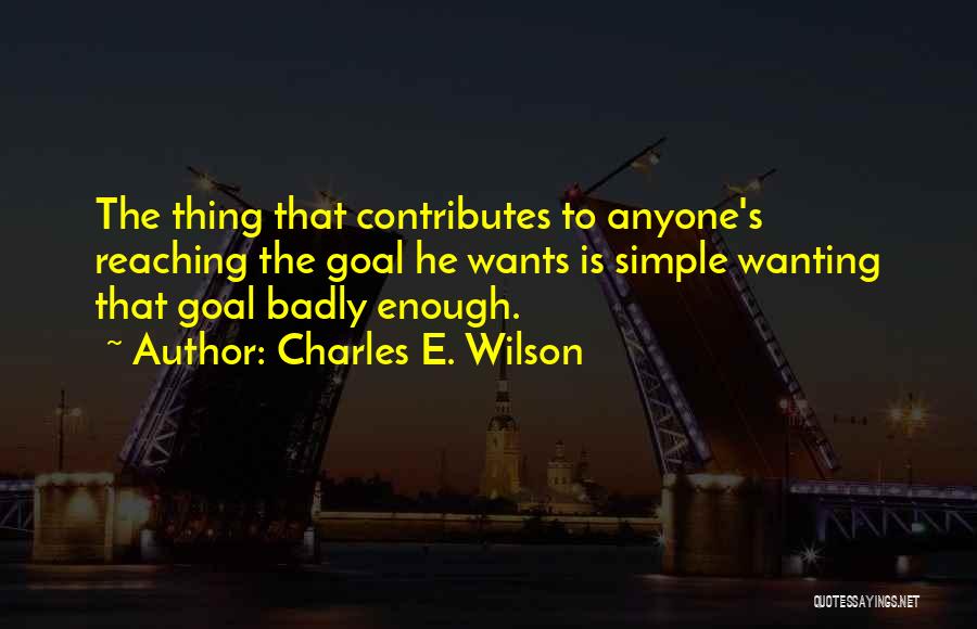 Charles E. Wilson Quotes: The Thing That Contributes To Anyone's Reaching The Goal He Wants Is Simple Wanting That Goal Badly Enough.