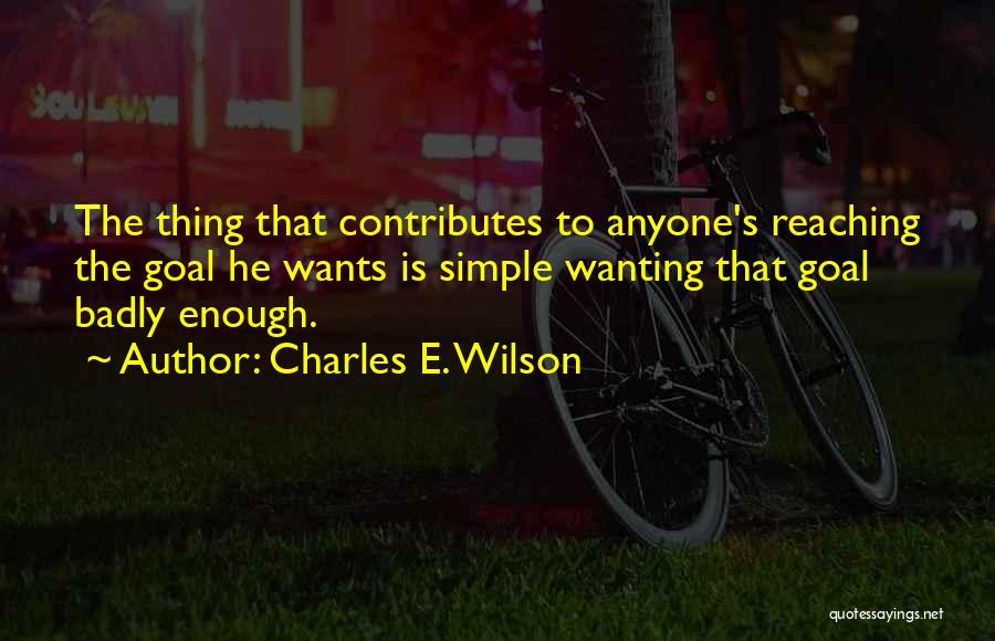 Charles E. Wilson Quotes: The Thing That Contributes To Anyone's Reaching The Goal He Wants Is Simple Wanting That Goal Badly Enough.