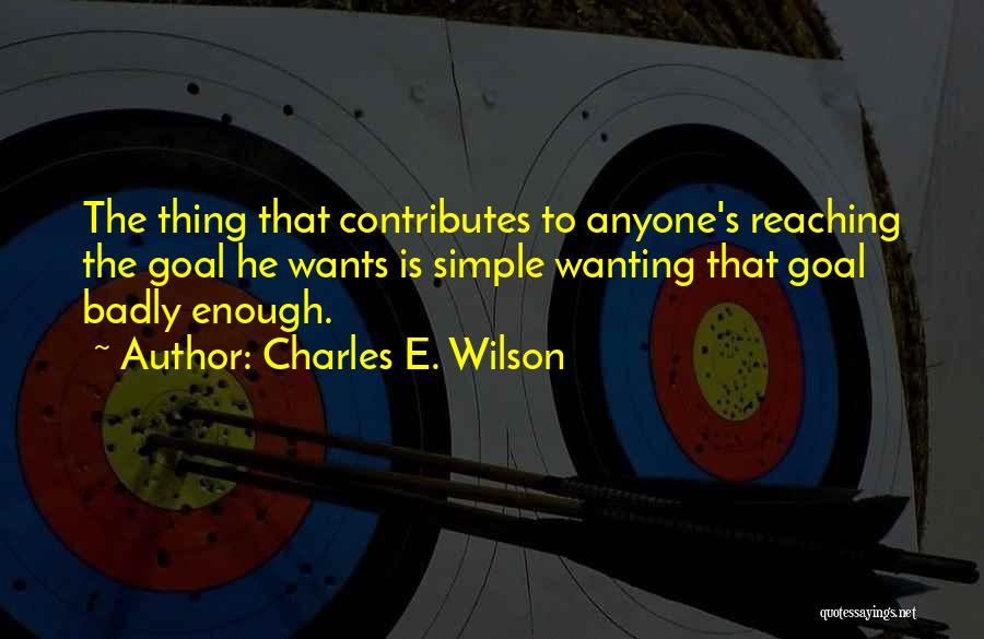 Charles E. Wilson Quotes: The Thing That Contributes To Anyone's Reaching The Goal He Wants Is Simple Wanting That Goal Badly Enough.