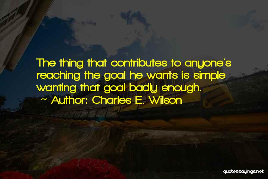 Charles E. Wilson Quotes: The Thing That Contributes To Anyone's Reaching The Goal He Wants Is Simple Wanting That Goal Badly Enough.