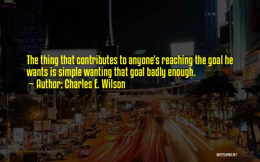 Charles E. Wilson Quotes: The Thing That Contributes To Anyone's Reaching The Goal He Wants Is Simple Wanting That Goal Badly Enough.