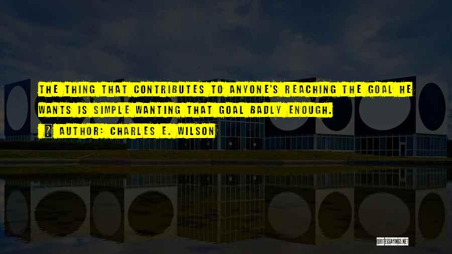 Charles E. Wilson Quotes: The Thing That Contributes To Anyone's Reaching The Goal He Wants Is Simple Wanting That Goal Badly Enough.