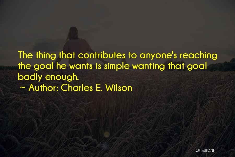 Charles E. Wilson Quotes: The Thing That Contributes To Anyone's Reaching The Goal He Wants Is Simple Wanting That Goal Badly Enough.