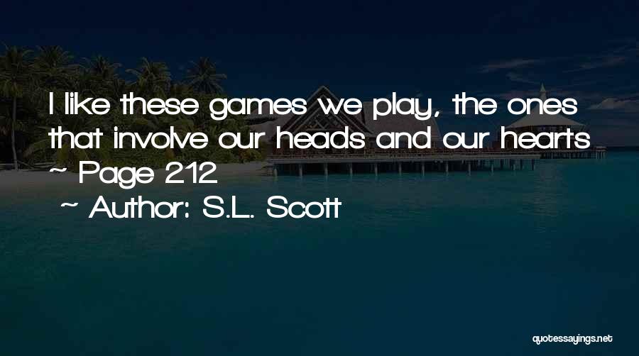 S.L. Scott Quotes: I Like These Games We Play, The Ones That Involve Our Heads And Our Hearts ~ Page 212