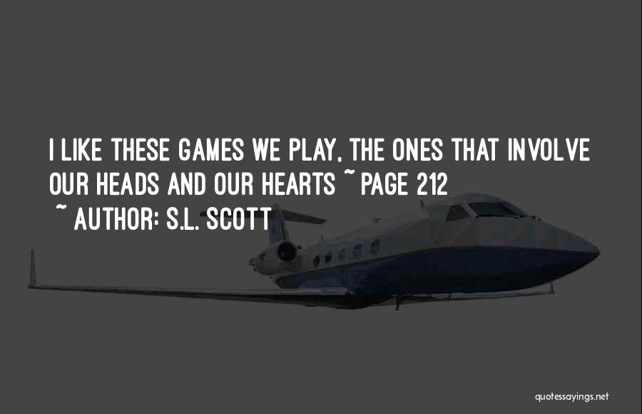 S.L. Scott Quotes: I Like These Games We Play, The Ones That Involve Our Heads And Our Hearts ~ Page 212