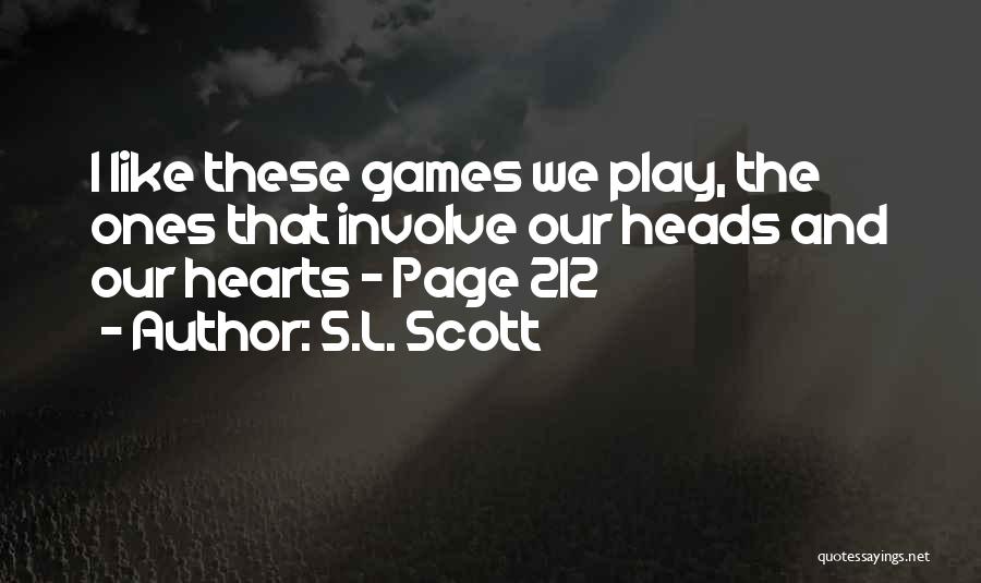 S.L. Scott Quotes: I Like These Games We Play, The Ones That Involve Our Heads And Our Hearts ~ Page 212