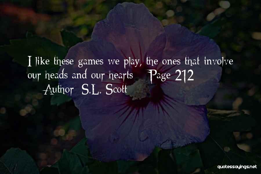 S.L. Scott Quotes: I Like These Games We Play, The Ones That Involve Our Heads And Our Hearts ~ Page 212