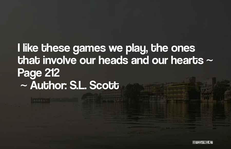 S.L. Scott Quotes: I Like These Games We Play, The Ones That Involve Our Heads And Our Hearts ~ Page 212