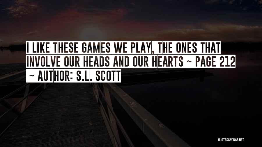 S.L. Scott Quotes: I Like These Games We Play, The Ones That Involve Our Heads And Our Hearts ~ Page 212