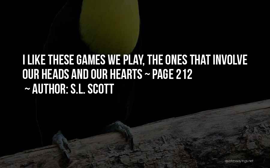 S.L. Scott Quotes: I Like These Games We Play, The Ones That Involve Our Heads And Our Hearts ~ Page 212