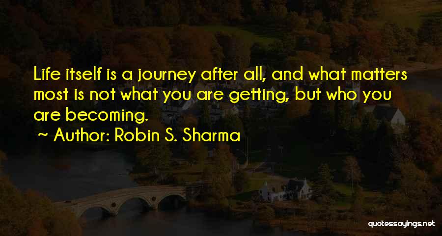 Robin S. Sharma Quotes: Life Itself Is A Journey After All, And What Matters Most Is Not What You Are Getting, But Who You