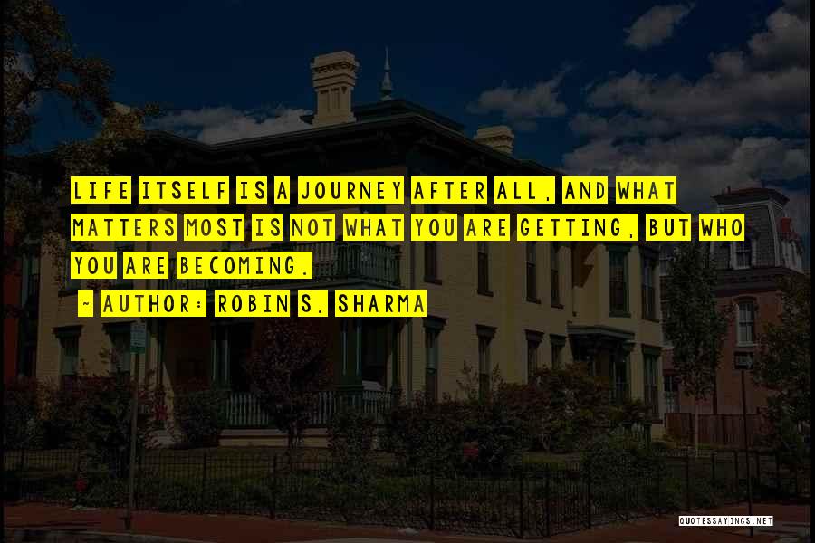 Robin S. Sharma Quotes: Life Itself Is A Journey After All, And What Matters Most Is Not What You Are Getting, But Who You