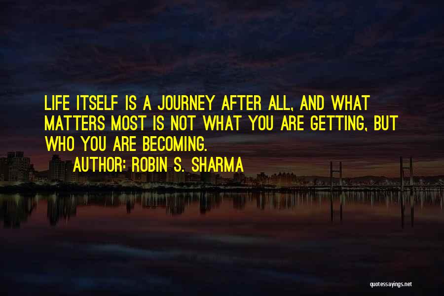 Robin S. Sharma Quotes: Life Itself Is A Journey After All, And What Matters Most Is Not What You Are Getting, But Who You