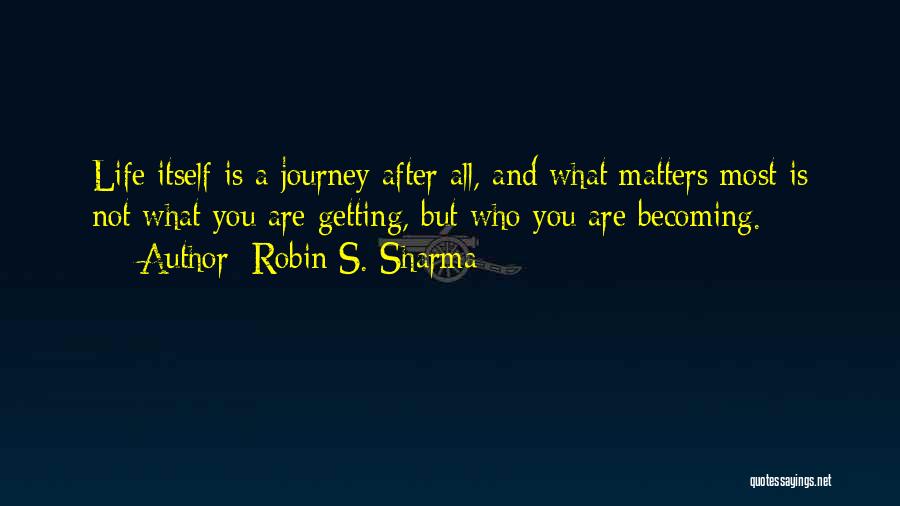 Robin S. Sharma Quotes: Life Itself Is A Journey After All, And What Matters Most Is Not What You Are Getting, But Who You