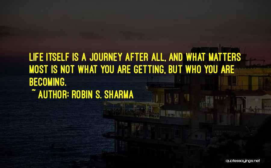 Robin S. Sharma Quotes: Life Itself Is A Journey After All, And What Matters Most Is Not What You Are Getting, But Who You