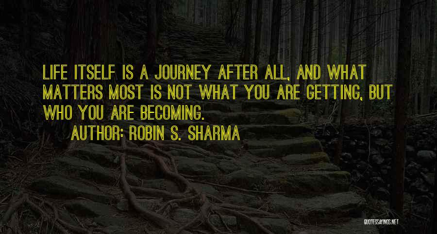 Robin S. Sharma Quotes: Life Itself Is A Journey After All, And What Matters Most Is Not What You Are Getting, But Who You