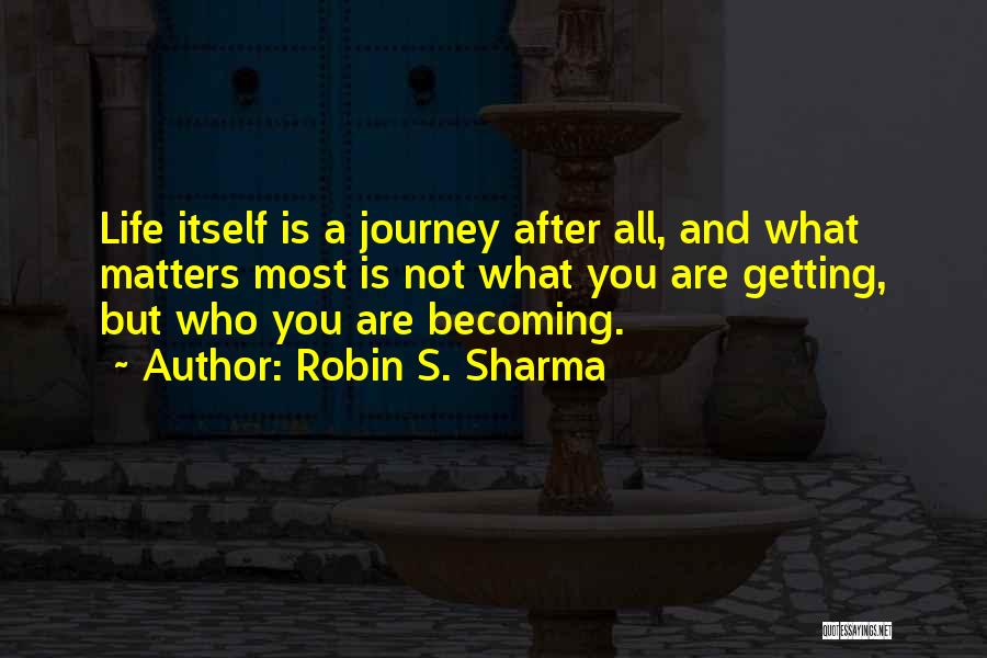 Robin S. Sharma Quotes: Life Itself Is A Journey After All, And What Matters Most Is Not What You Are Getting, But Who You