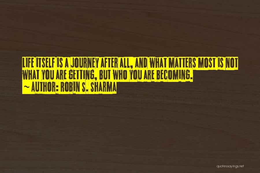 Robin S. Sharma Quotes: Life Itself Is A Journey After All, And What Matters Most Is Not What You Are Getting, But Who You