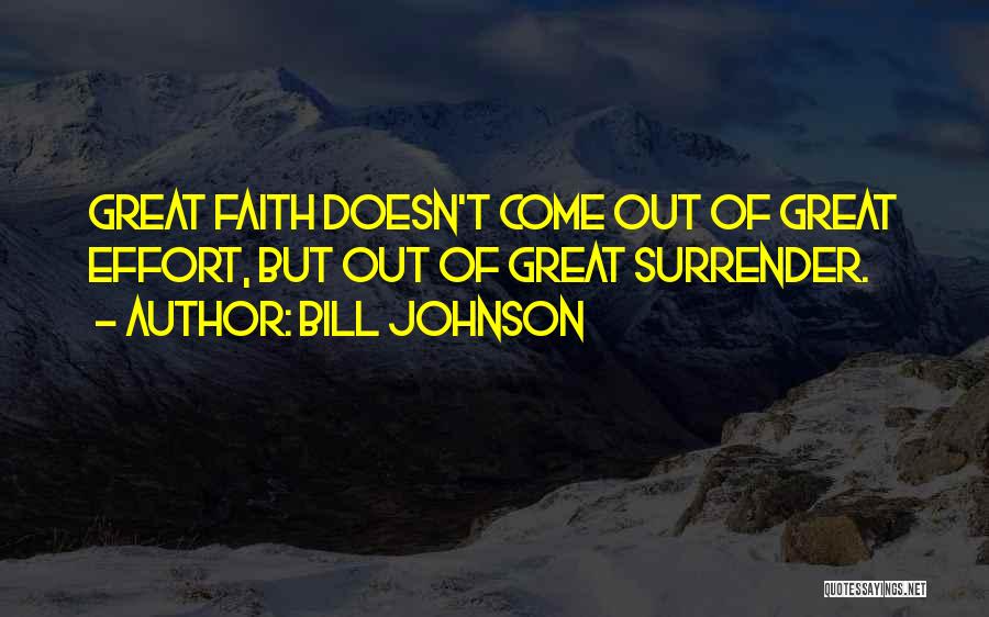 Bill Johnson Quotes: Great Faith Doesn't Come Out Of Great Effort, But Out Of Great Surrender.