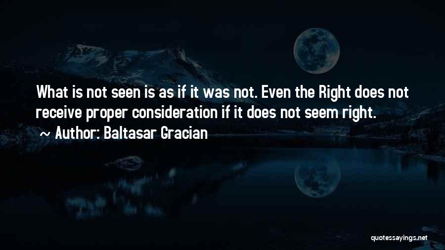 Baltasar Gracian Quotes: What Is Not Seen Is As If It Was Not. Even The Right Does Not Receive Proper Consideration If It