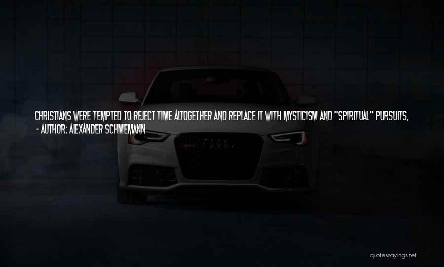 Alexander Schmemann Quotes: Christians Were Tempted To Reject Time Altogether And Replace It With Mysticism And Spiritual Pursuits, To Live As Christians Out