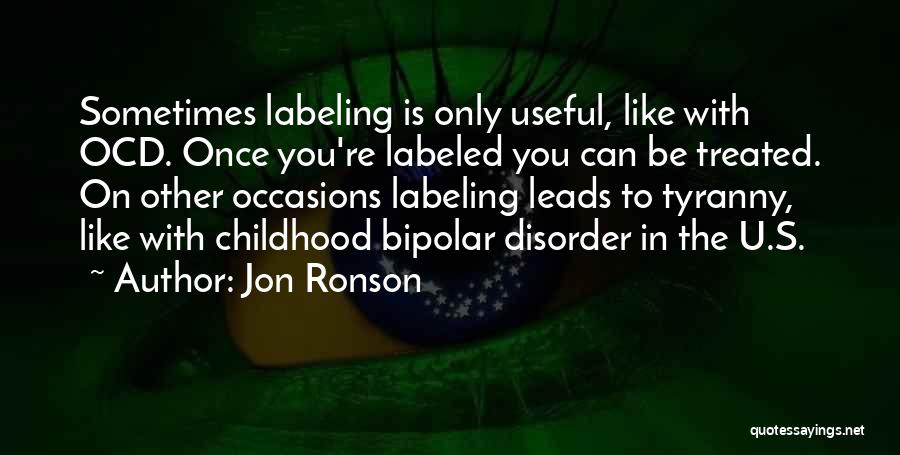 Jon Ronson Quotes: Sometimes Labeling Is Only Useful, Like With Ocd. Once You're Labeled You Can Be Treated. On Other Occasions Labeling Leads