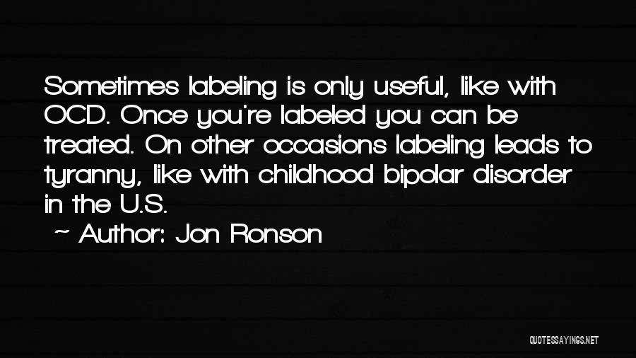 Jon Ronson Quotes: Sometimes Labeling Is Only Useful, Like With Ocd. Once You're Labeled You Can Be Treated. On Other Occasions Labeling Leads