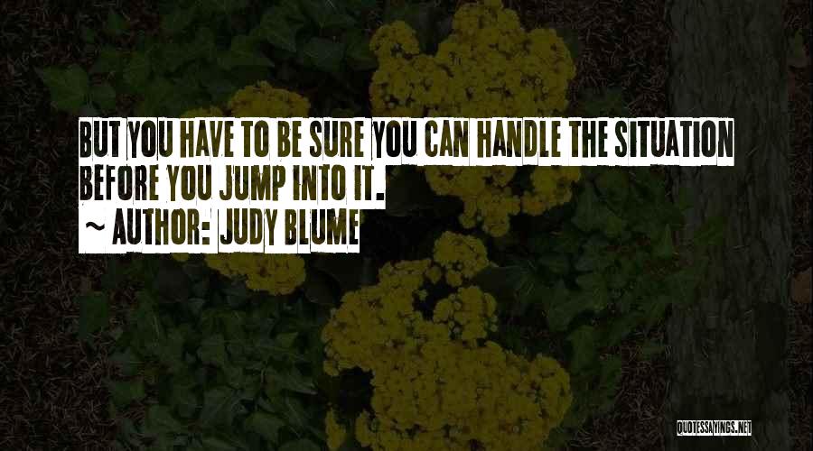 Judy Blume Quotes: But You Have To Be Sure You Can Handle The Situation Before You Jump Into It.