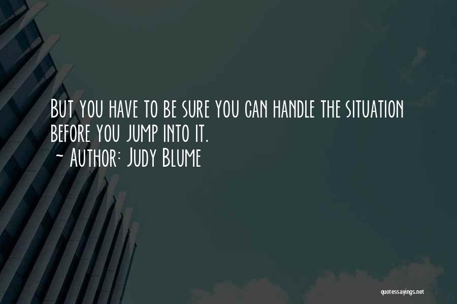 Judy Blume Quotes: But You Have To Be Sure You Can Handle The Situation Before You Jump Into It.