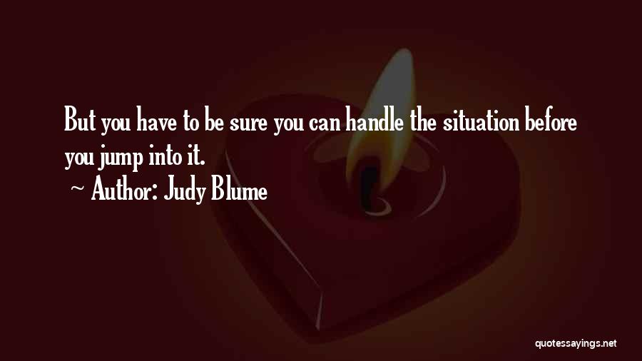 Judy Blume Quotes: But You Have To Be Sure You Can Handle The Situation Before You Jump Into It.