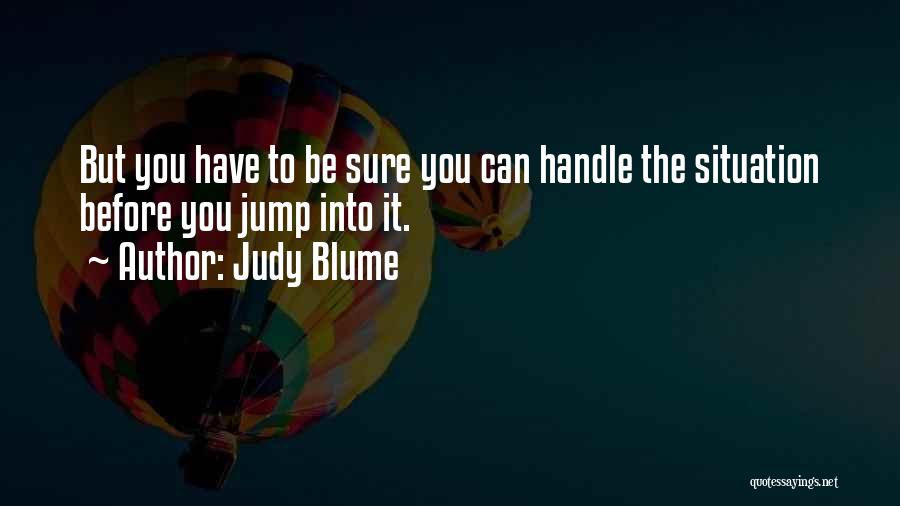 Judy Blume Quotes: But You Have To Be Sure You Can Handle The Situation Before You Jump Into It.