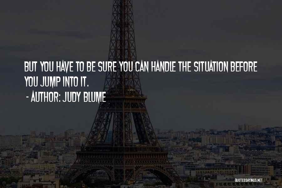 Judy Blume Quotes: But You Have To Be Sure You Can Handle The Situation Before You Jump Into It.