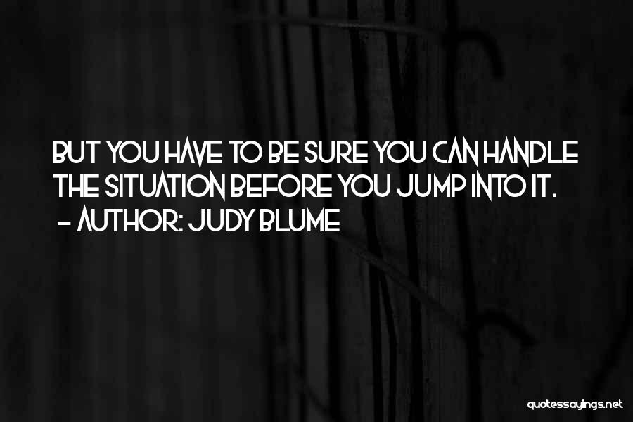 Judy Blume Quotes: But You Have To Be Sure You Can Handle The Situation Before You Jump Into It.