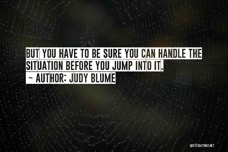 Judy Blume Quotes: But You Have To Be Sure You Can Handle The Situation Before You Jump Into It.