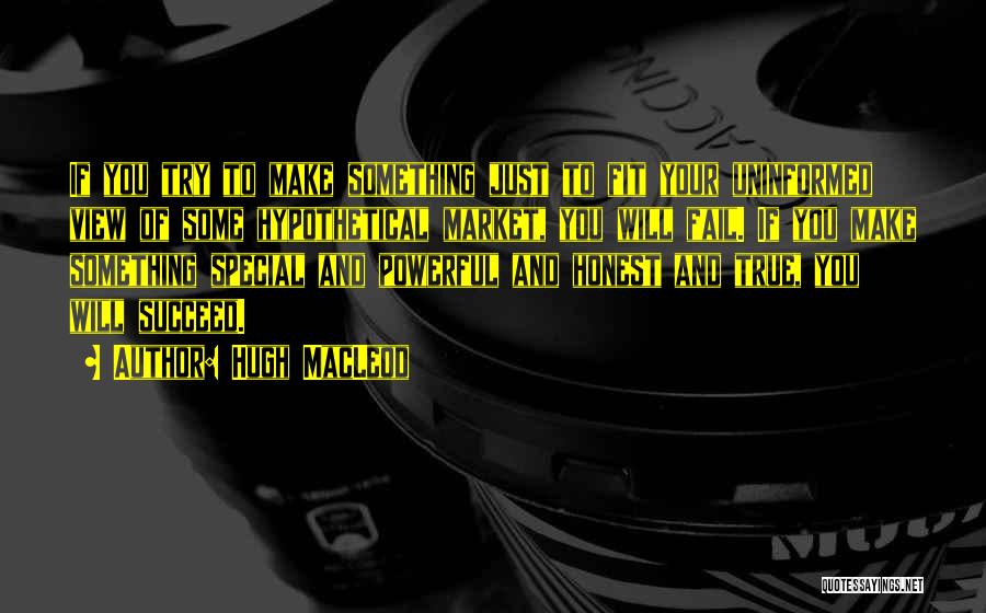 Hugh MacLeod Quotes: If You Try To Make Something Just To Fit Your Uninformed View Of Some Hypothetical Market, You Will Fail. If
