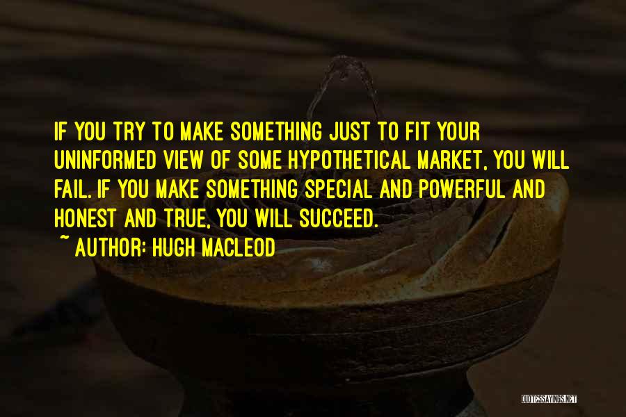 Hugh MacLeod Quotes: If You Try To Make Something Just To Fit Your Uninformed View Of Some Hypothetical Market, You Will Fail. If