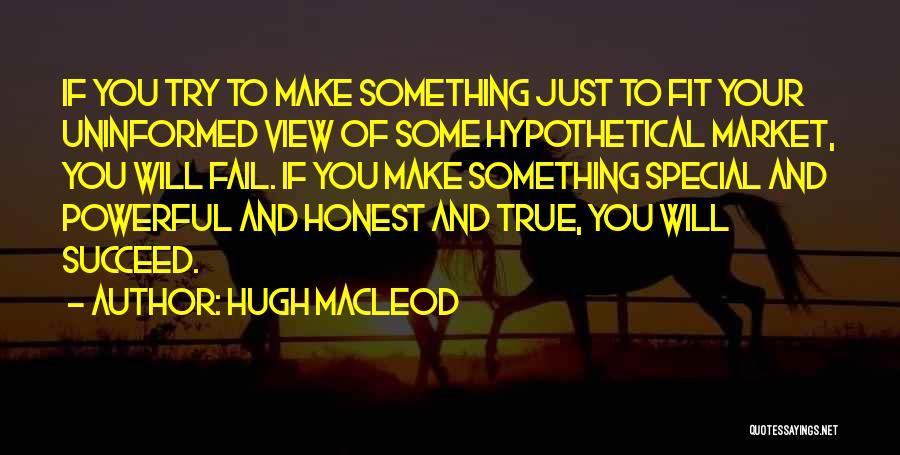 Hugh MacLeod Quotes: If You Try To Make Something Just To Fit Your Uninformed View Of Some Hypothetical Market, You Will Fail. If