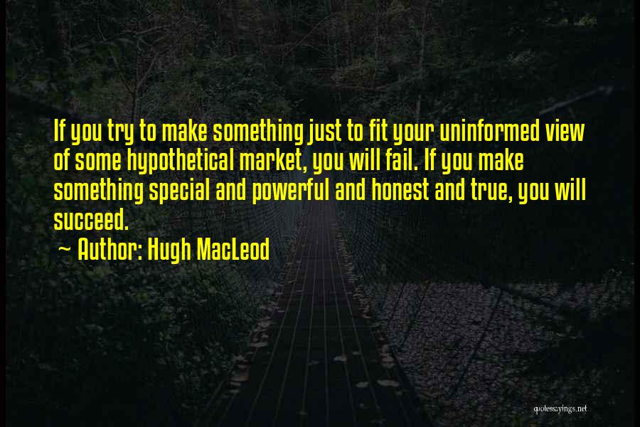 Hugh MacLeod Quotes: If You Try To Make Something Just To Fit Your Uninformed View Of Some Hypothetical Market, You Will Fail. If