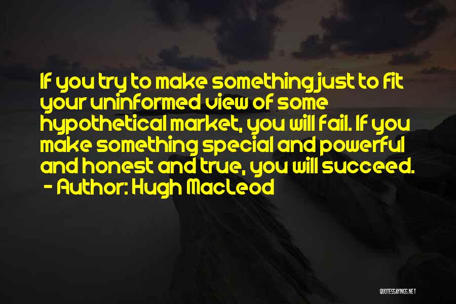 Hugh MacLeod Quotes: If You Try To Make Something Just To Fit Your Uninformed View Of Some Hypothetical Market, You Will Fail. If