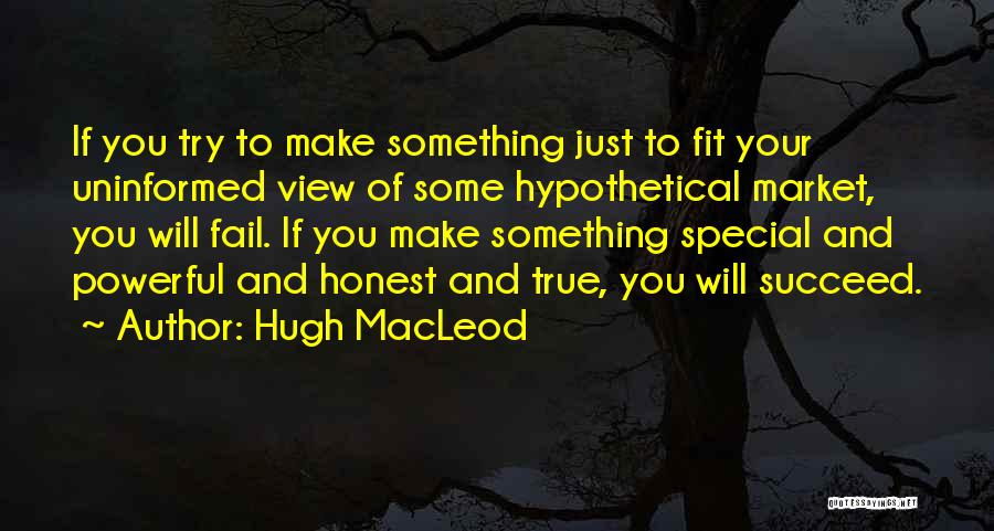 Hugh MacLeod Quotes: If You Try To Make Something Just To Fit Your Uninformed View Of Some Hypothetical Market, You Will Fail. If