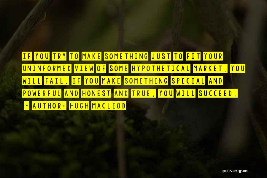 Hugh MacLeod Quotes: If You Try To Make Something Just To Fit Your Uninformed View Of Some Hypothetical Market, You Will Fail. If